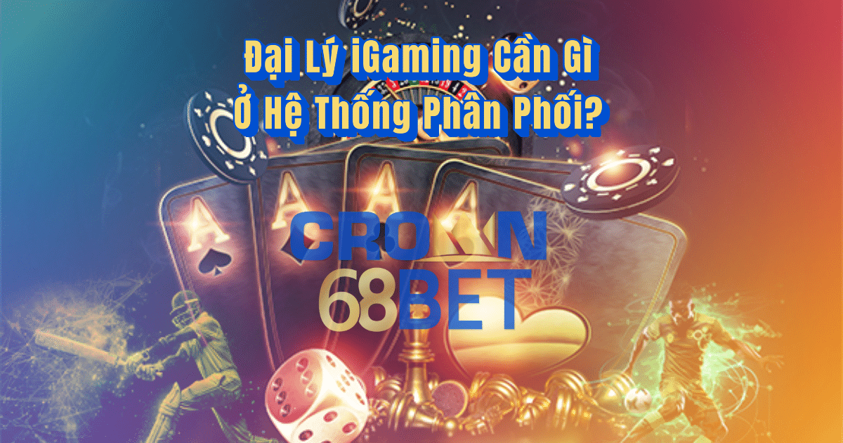 Đại Lý iGaming Cần Gì Ở Hệ Thống Phân Phối?